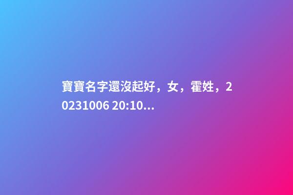 寶寶名字還沒起好，女，霍姓，2023.10.06 20:10要八字！